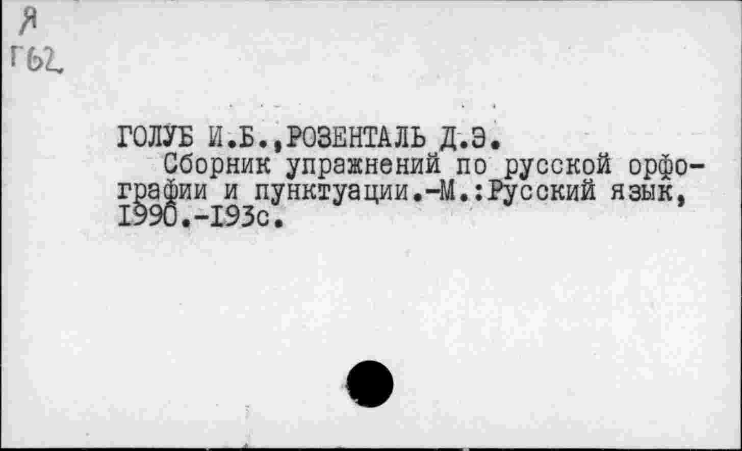 ﻿гы.
ГОЛУБ И.Б.,РОЗЕНТАЛЬ Д.Э.
Сборник упражнений по русской орфо-г^ии^пунктуации.-М.: Русский язык,